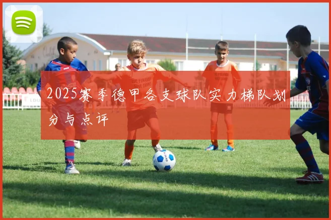 2025赛季德甲各支球队实力梯队划分与点评