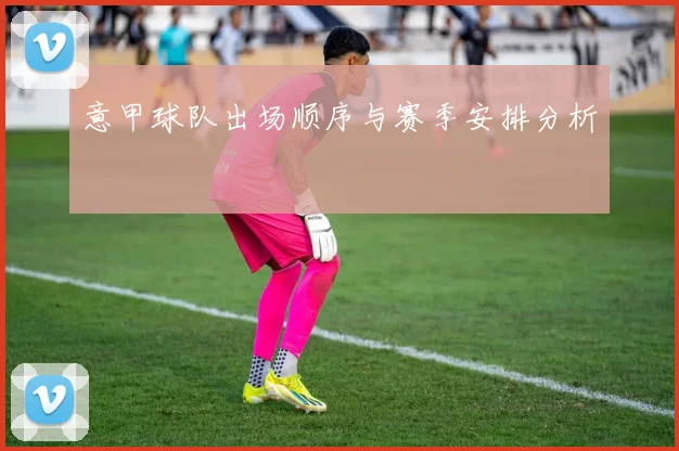 意甲球队出场顺序与赛季安排分析