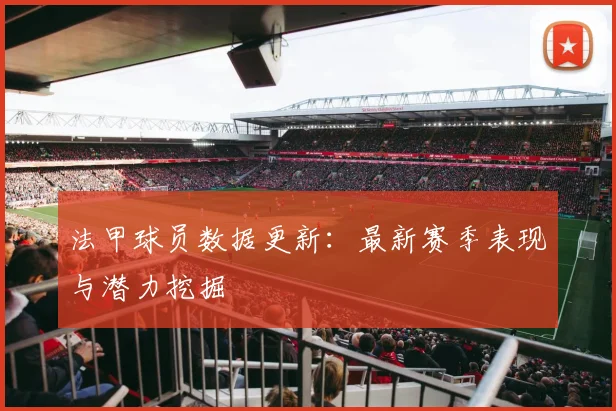 法甲球员数据更新：最新赛季表现与潜力挖掘