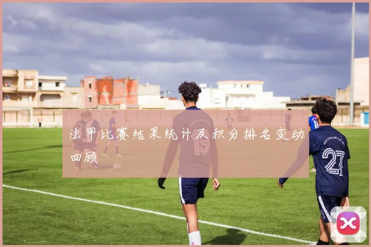 法甲比赛结果统计及积分排名变动回顾