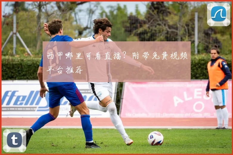 西甲哪里可看直播？附带免费视频平台推荐
