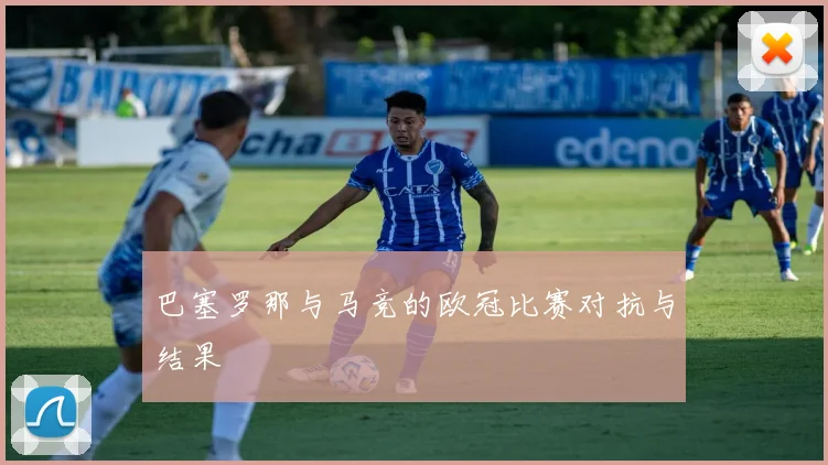 巴塞罗那与马竞的欧冠比赛对抗与结果
