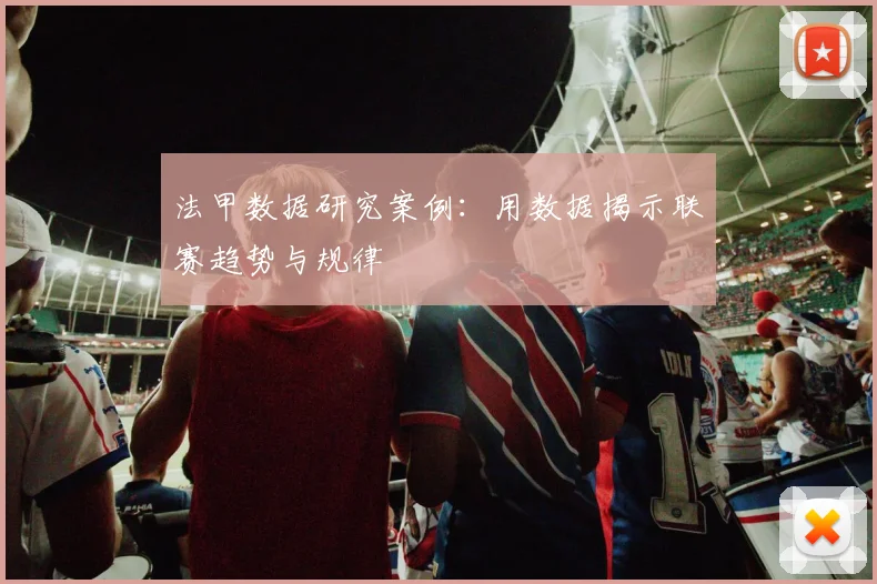 法甲数据研究案例:用数据揭示联赛趋势与规律