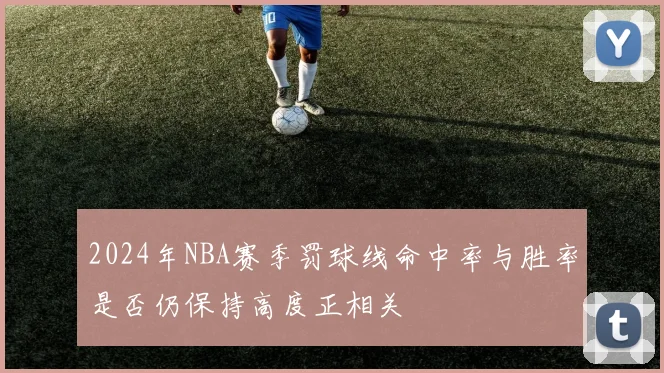 2024年NBA赛季罚球线命中率与胜率是否仍保持高度正相关