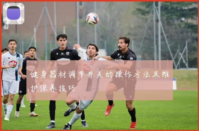 健身器材调节开关的操作方法及维护保养技巧