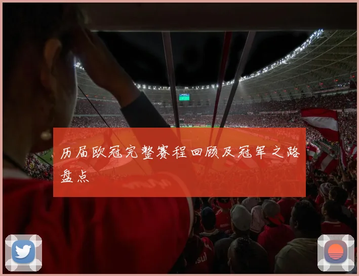 历届欧冠完整赛程回顾及冠军之路盘点