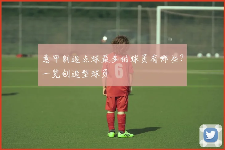 意甲制造点球最多的球员有哪些？一览创造型球员