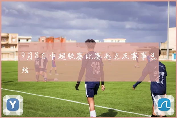 9月8日中超联赛比赛亮点及赛事总结