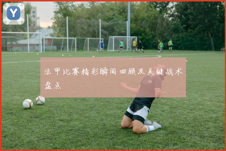 法甲比赛精彩瞬间回顾及关键战术盘点