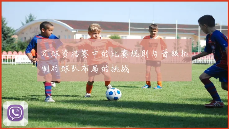 足球资格赛中的比赛规则与晋级机制对球队布局的挑战