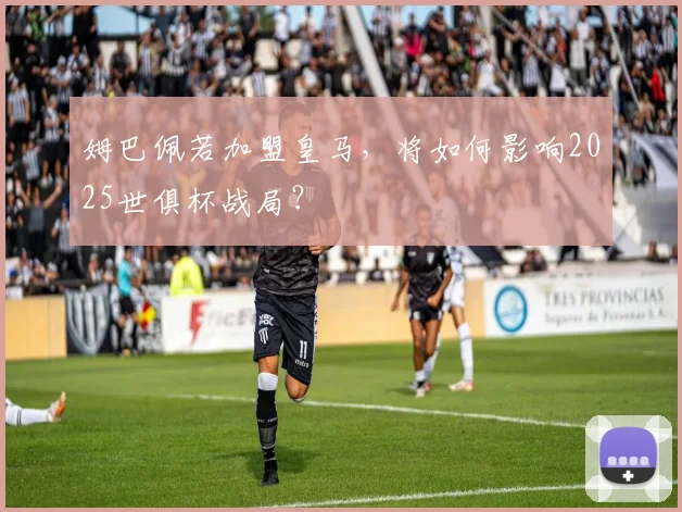 姆巴佩若加盟皇马，将如何影响2025世俱杯战局？